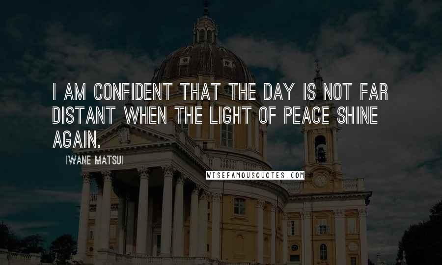 Iwane Matsui Quotes: I am confident that the day is not far distant when the light of peace shine again.