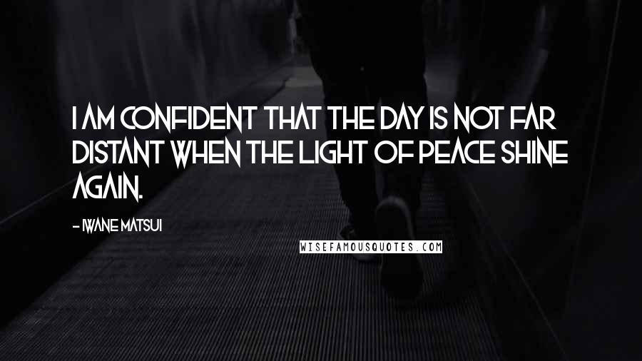 Iwane Matsui Quotes: I am confident that the day is not far distant when the light of peace shine again.