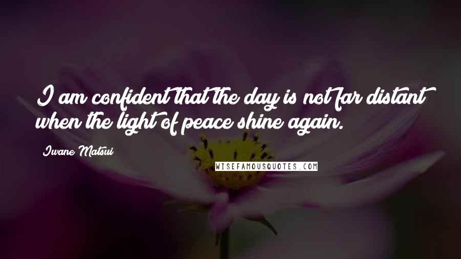 Iwane Matsui Quotes: I am confident that the day is not far distant when the light of peace shine again.