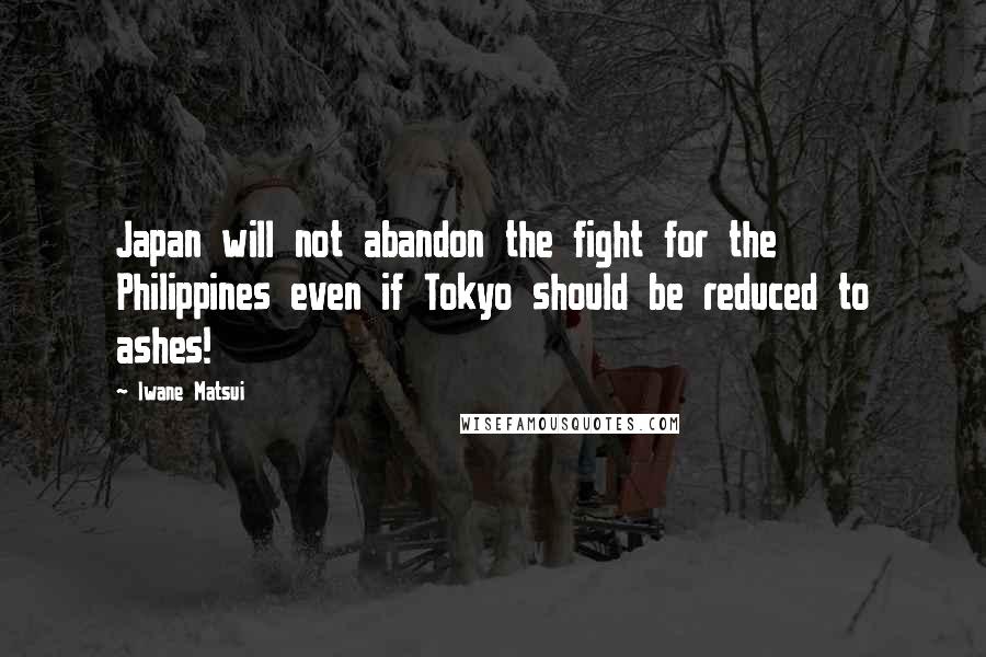 Iwane Matsui Quotes: Japan will not abandon the fight for the Philippines even if Tokyo should be reduced to ashes!