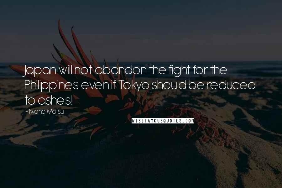 Iwane Matsui Quotes: Japan will not abandon the fight for the Philippines even if Tokyo should be reduced to ashes!