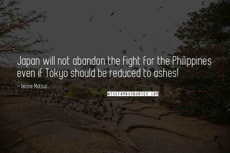 Iwane Matsui Quotes: Japan will not abandon the fight for the Philippines even if Tokyo should be reduced to ashes!