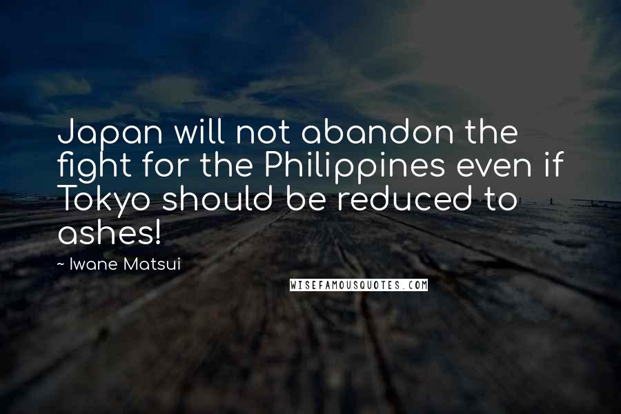 Iwane Matsui Quotes: Japan will not abandon the fight for the Philippines even if Tokyo should be reduced to ashes!