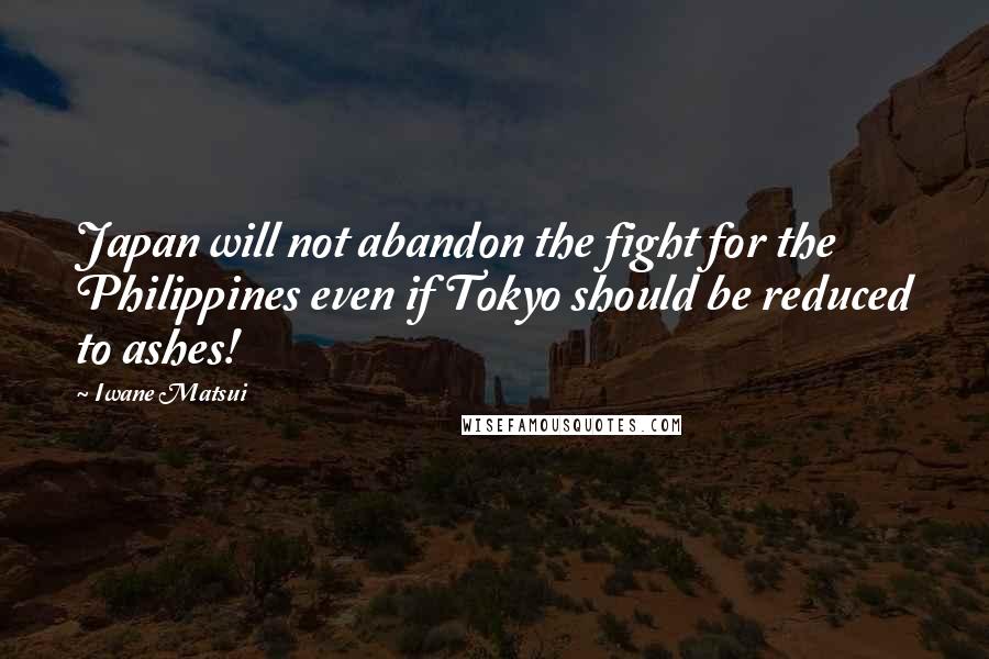 Iwane Matsui Quotes: Japan will not abandon the fight for the Philippines even if Tokyo should be reduced to ashes!