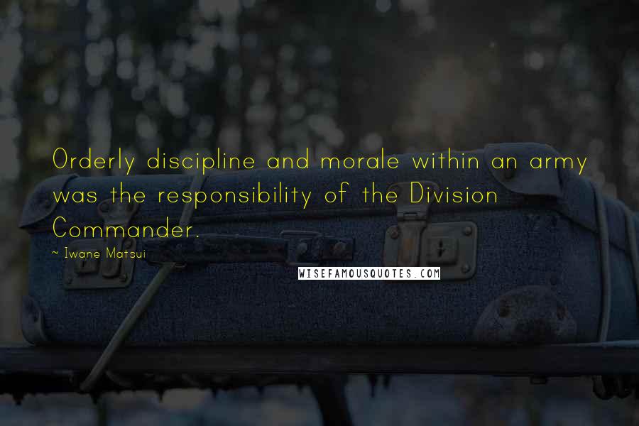 Iwane Matsui Quotes: Orderly discipline and morale within an army was the responsibility of the Division Commander.