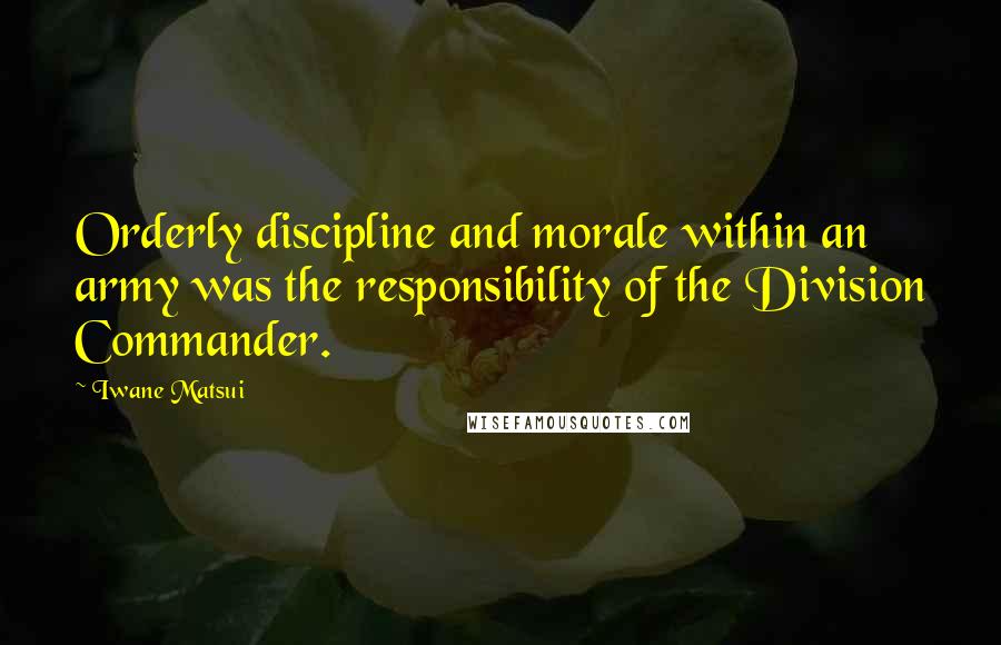 Iwane Matsui Quotes: Orderly discipline and morale within an army was the responsibility of the Division Commander.