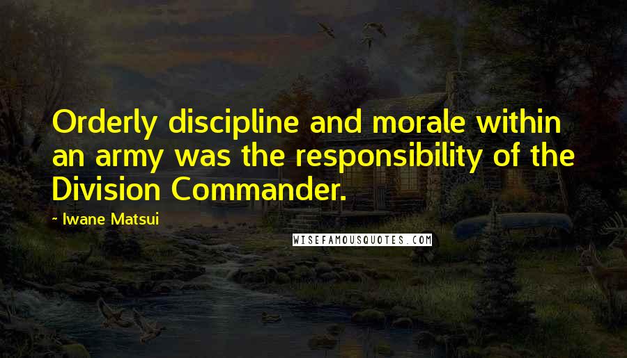 Iwane Matsui Quotes: Orderly discipline and morale within an army was the responsibility of the Division Commander.