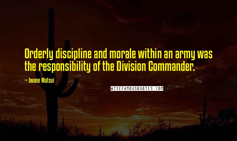 Iwane Matsui Quotes: Orderly discipline and morale within an army was the responsibility of the Division Commander.