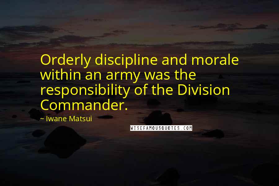 Iwane Matsui Quotes: Orderly discipline and morale within an army was the responsibility of the Division Commander.