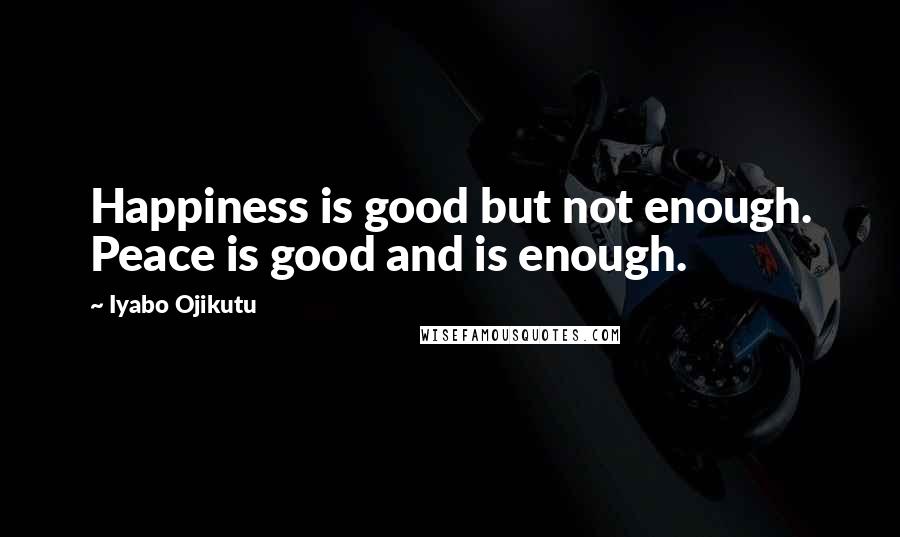 Iyabo Ojikutu Quotes: Happiness is good but not enough. Peace is good and is enough.