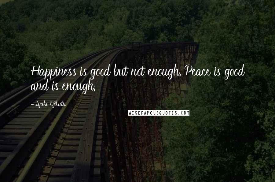 Iyabo Ojikutu Quotes: Happiness is good but not enough. Peace is good and is enough.