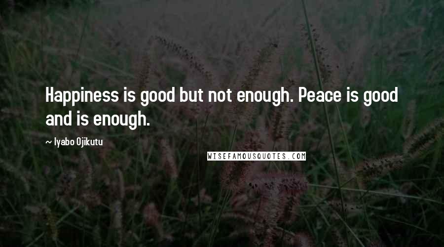 Iyabo Ojikutu Quotes: Happiness is good but not enough. Peace is good and is enough.