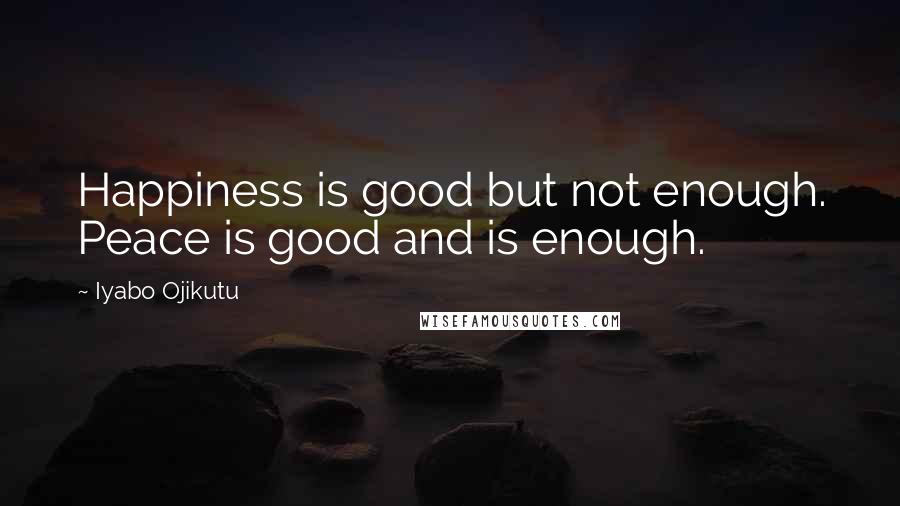 Iyabo Ojikutu Quotes: Happiness is good but not enough. Peace is good and is enough.