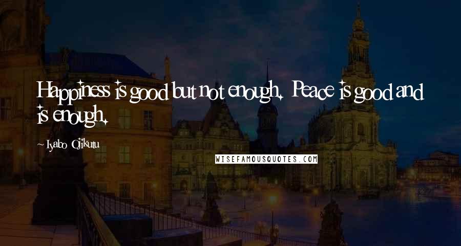 Iyabo Ojikutu Quotes: Happiness is good but not enough. Peace is good and is enough.