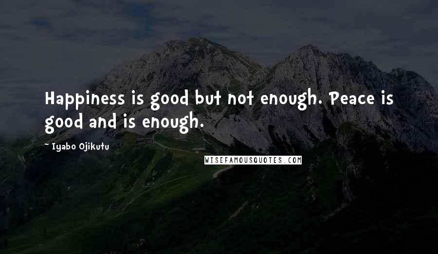 Iyabo Ojikutu Quotes: Happiness is good but not enough. Peace is good and is enough.