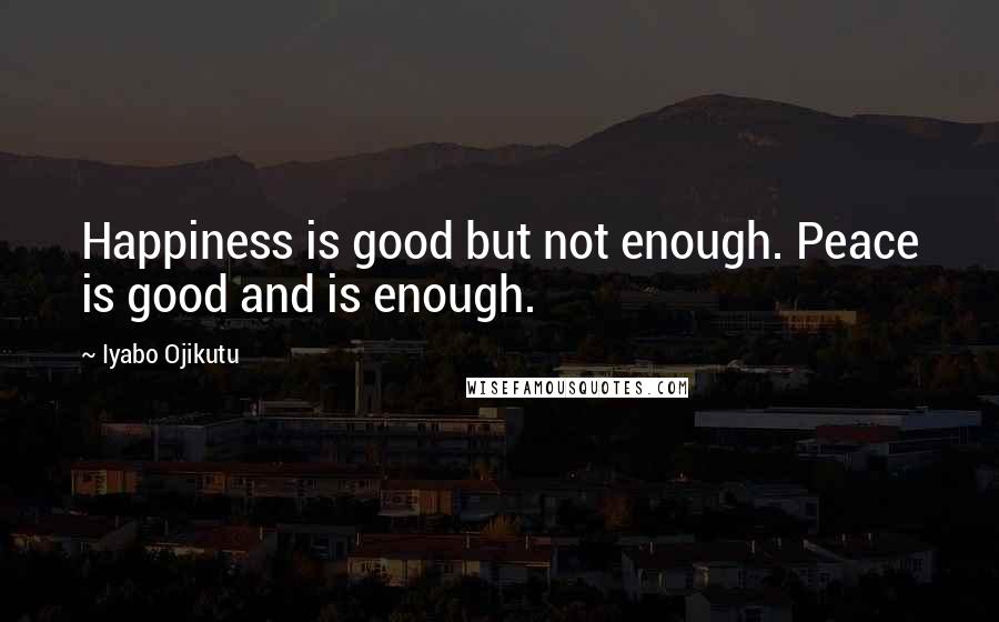 Iyabo Ojikutu Quotes: Happiness is good but not enough. Peace is good and is enough.