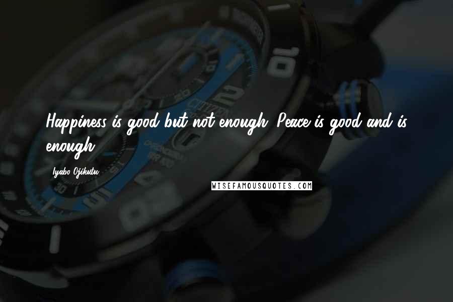 Iyabo Ojikutu Quotes: Happiness is good but not enough. Peace is good and is enough.