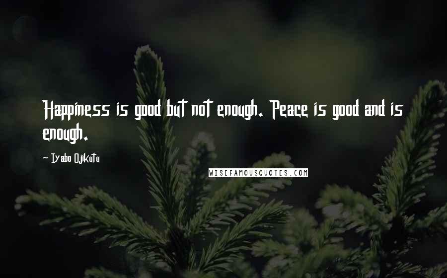 Iyabo Ojikutu Quotes: Happiness is good but not enough. Peace is good and is enough.