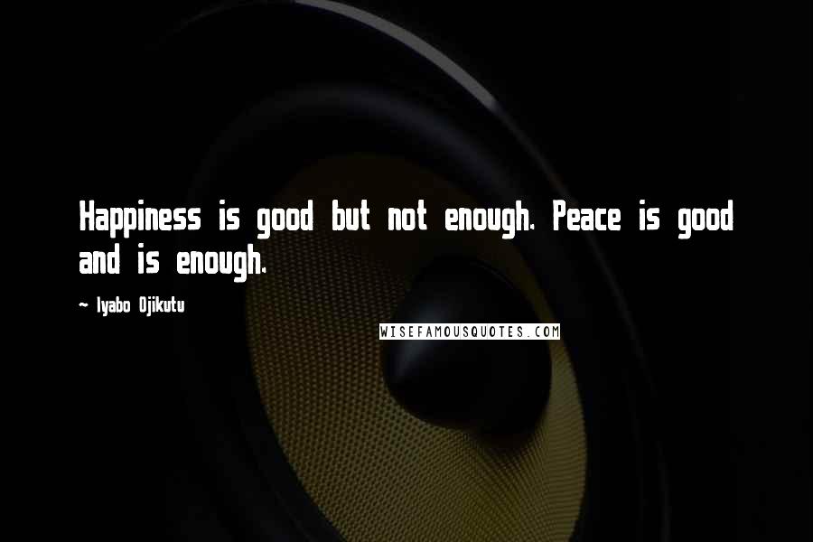 Iyabo Ojikutu Quotes: Happiness is good but not enough. Peace is good and is enough.
