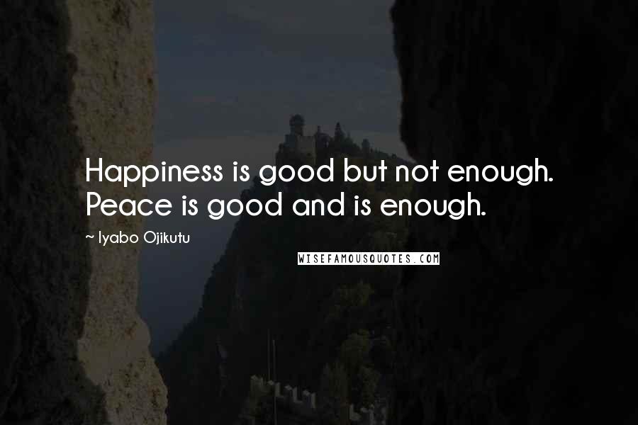 Iyabo Ojikutu Quotes: Happiness is good but not enough. Peace is good and is enough.