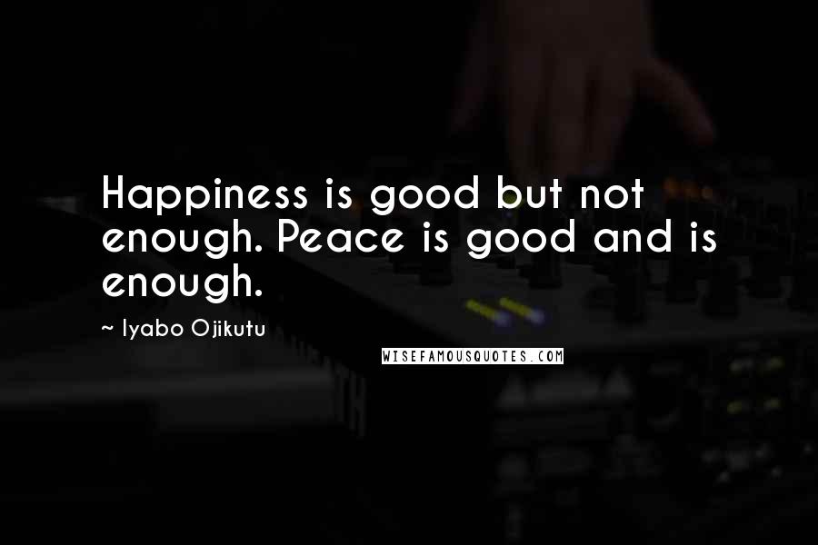 Iyabo Ojikutu Quotes: Happiness is good but not enough. Peace is good and is enough.