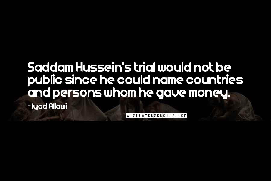 Iyad Allawi Quotes: Saddam Hussein's trial would not be public since he could name countries and persons whom he gave money.
