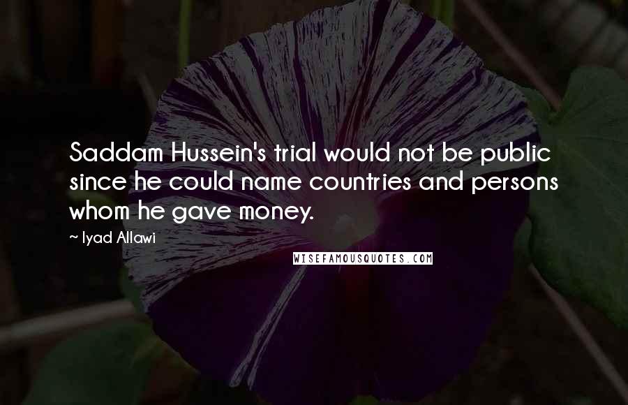 Iyad Allawi Quotes: Saddam Hussein's trial would not be public since he could name countries and persons whom he gave money.