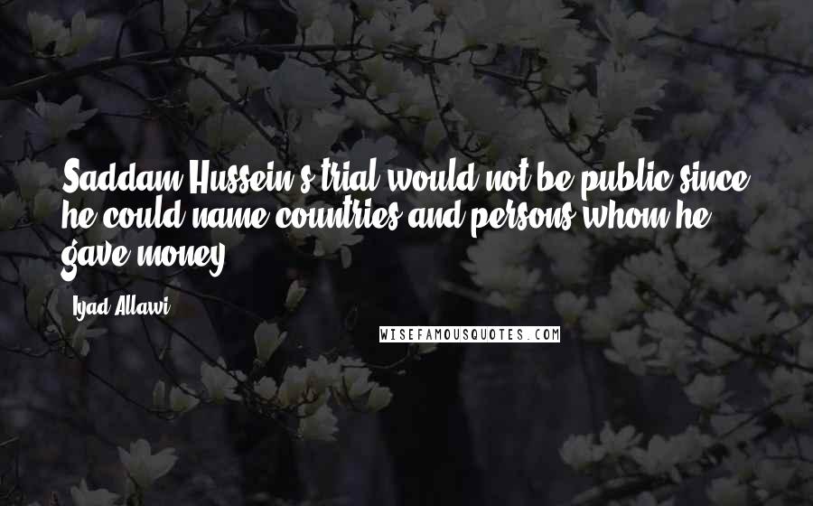 Iyad Allawi Quotes: Saddam Hussein's trial would not be public since he could name countries and persons whom he gave money.