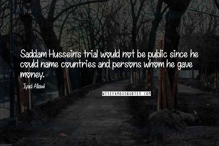 Iyad Allawi Quotes: Saddam Hussein's trial would not be public since he could name countries and persons whom he gave money.