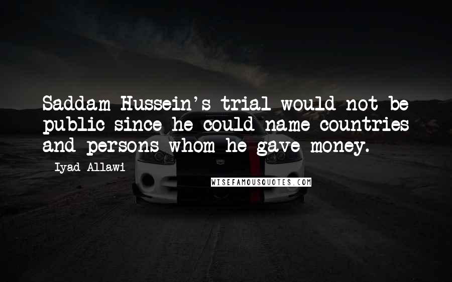 Iyad Allawi Quotes: Saddam Hussein's trial would not be public since he could name countries and persons whom he gave money.