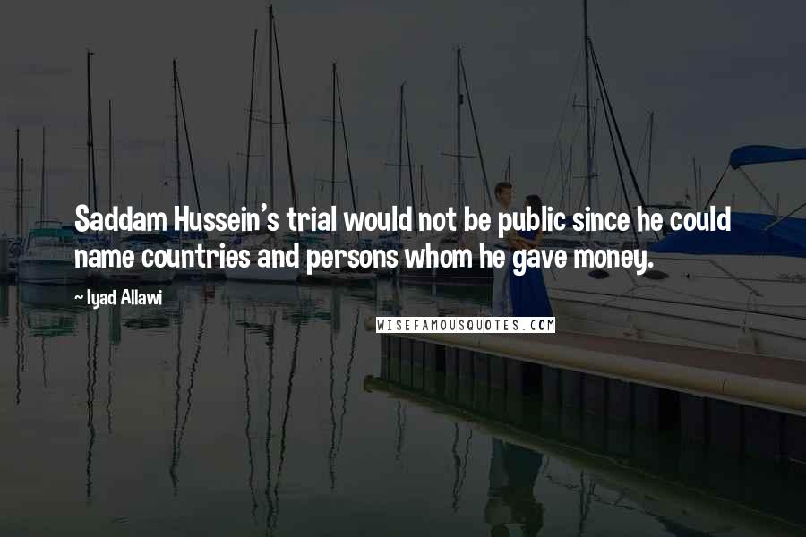 Iyad Allawi Quotes: Saddam Hussein's trial would not be public since he could name countries and persons whom he gave money.