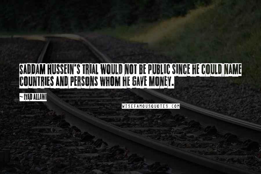 Iyad Allawi Quotes: Saddam Hussein's trial would not be public since he could name countries and persons whom he gave money.