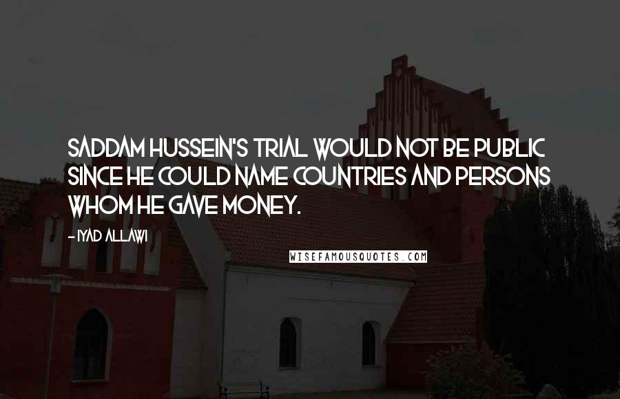 Iyad Allawi Quotes: Saddam Hussein's trial would not be public since he could name countries and persons whom he gave money.