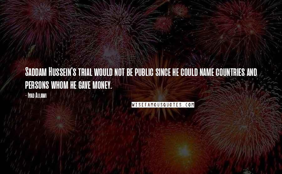 Iyad Allawi Quotes: Saddam Hussein's trial would not be public since he could name countries and persons whom he gave money.