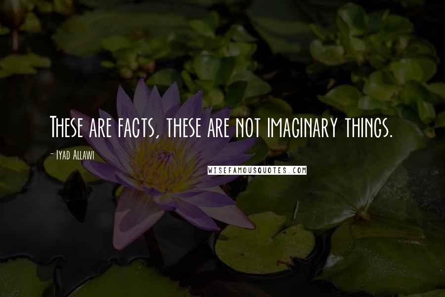 Iyad Allawi Quotes: These are facts, these are not imaginary things.