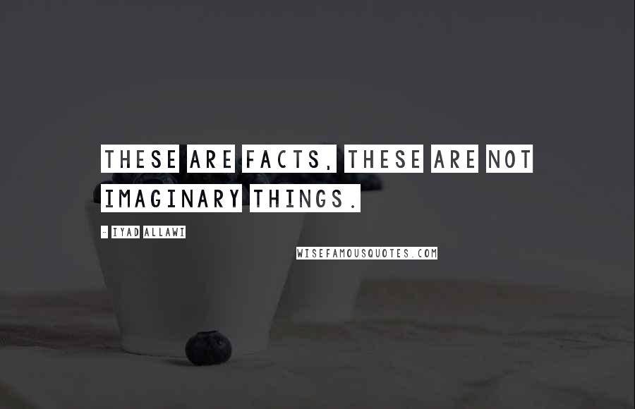 Iyad Allawi Quotes: These are facts, these are not imaginary things.