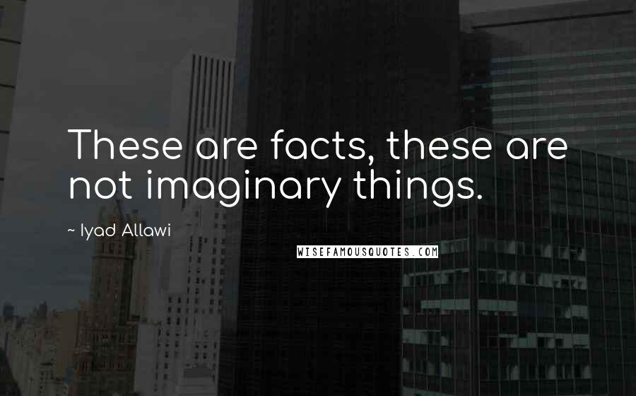 Iyad Allawi Quotes: These are facts, these are not imaginary things.