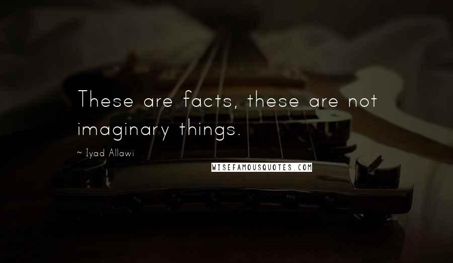 Iyad Allawi Quotes: These are facts, these are not imaginary things.