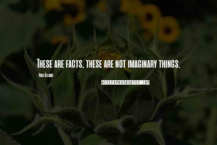 Iyad Allawi Quotes: These are facts, these are not imaginary things.