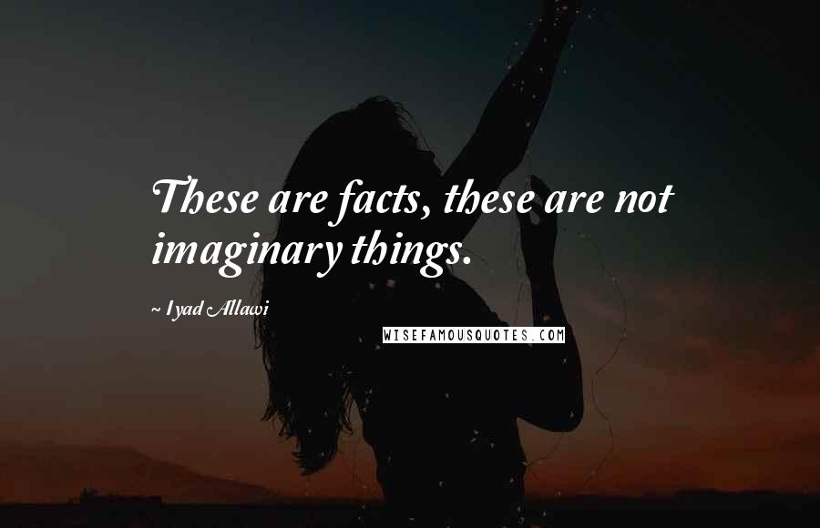 Iyad Allawi Quotes: These are facts, these are not imaginary things.