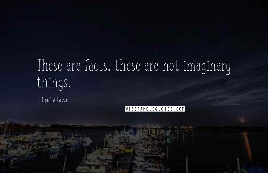 Iyad Allawi Quotes: These are facts, these are not imaginary things.