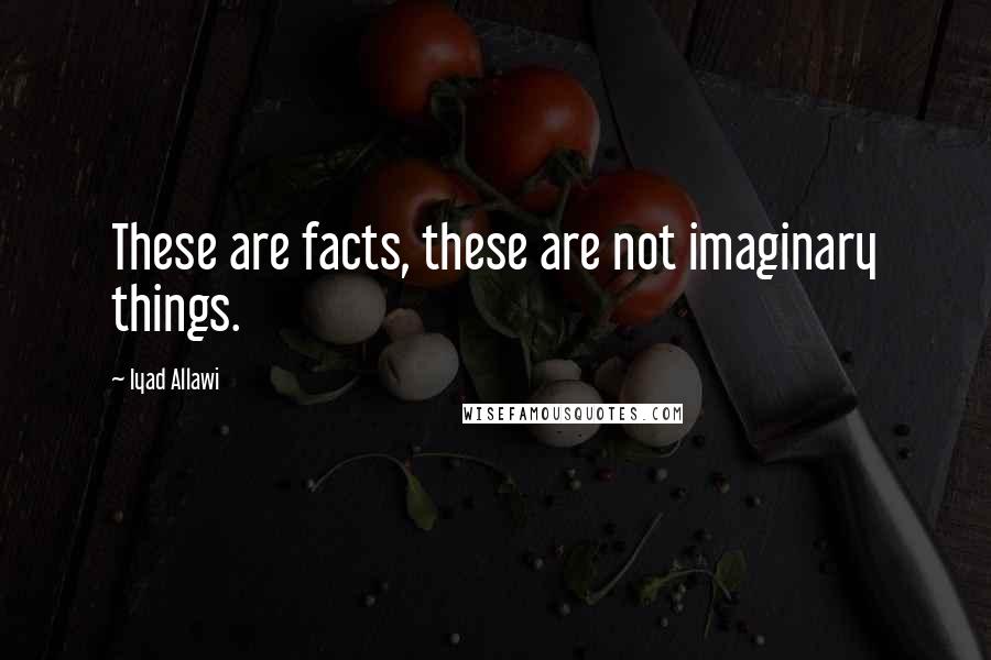 Iyad Allawi Quotes: These are facts, these are not imaginary things.