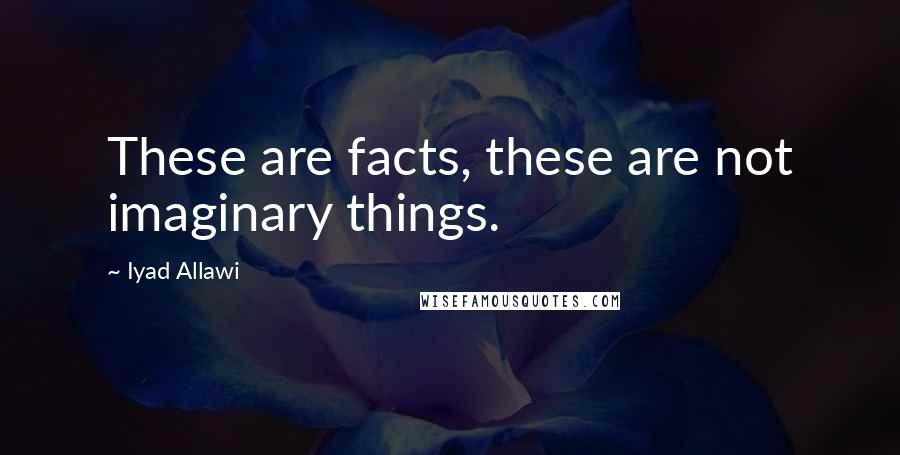 Iyad Allawi Quotes: These are facts, these are not imaginary things.
