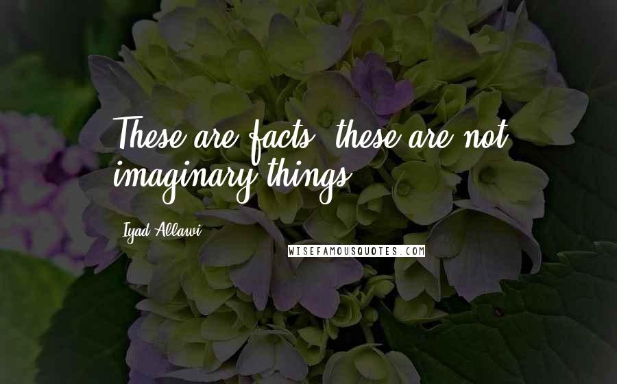 Iyad Allawi Quotes: These are facts, these are not imaginary things.