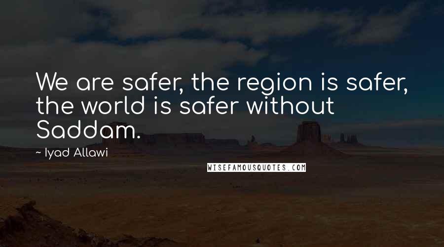 Iyad Allawi Quotes: We are safer, the region is safer, the world is safer without Saddam.