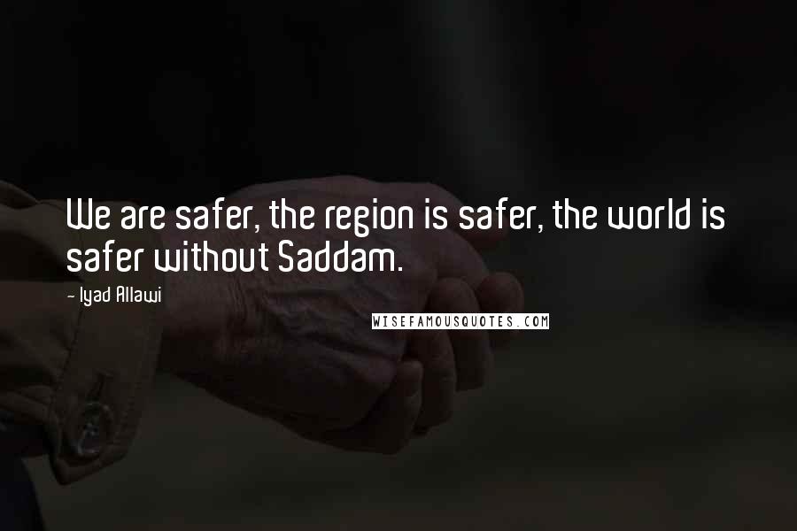 Iyad Allawi Quotes: We are safer, the region is safer, the world is safer without Saddam.