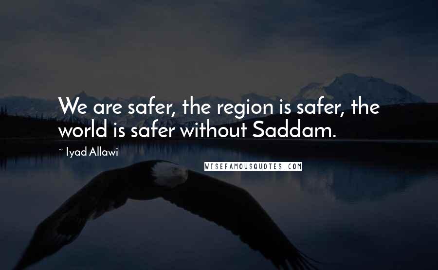 Iyad Allawi Quotes: We are safer, the region is safer, the world is safer without Saddam.