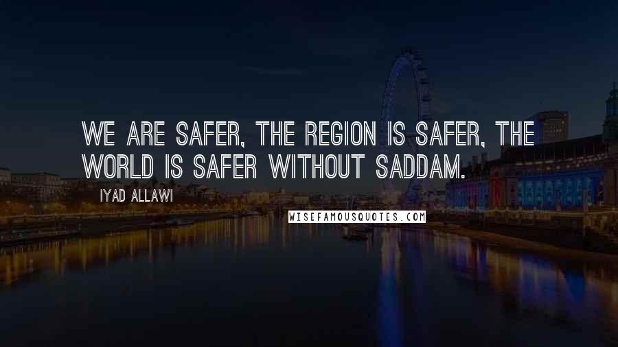 Iyad Allawi Quotes: We are safer, the region is safer, the world is safer without Saddam.