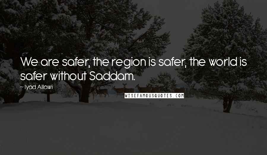 Iyad Allawi Quotes: We are safer, the region is safer, the world is safer without Saddam.