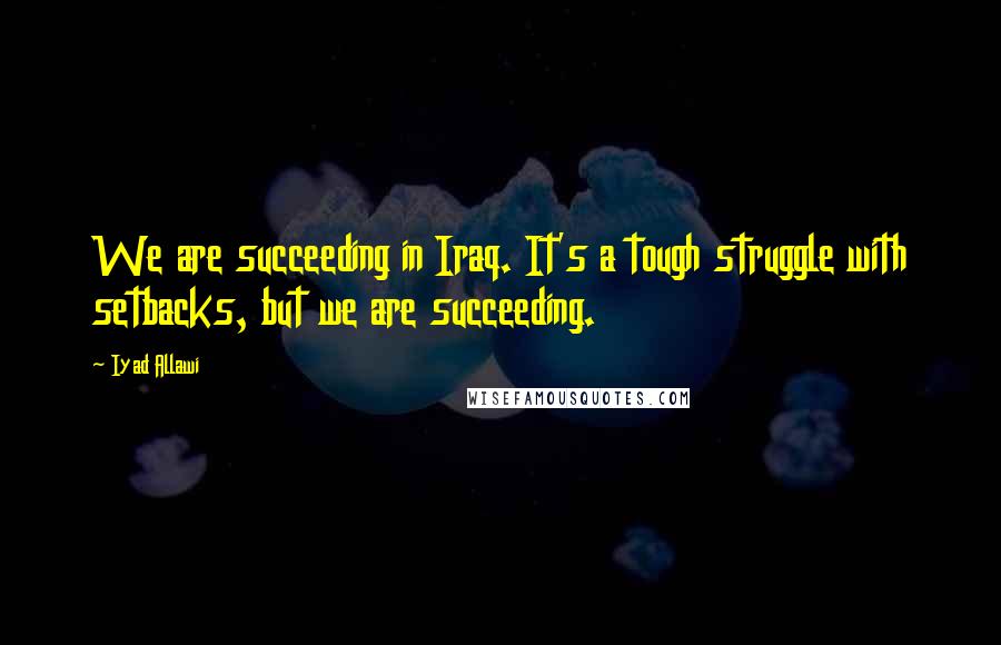 Iyad Allawi Quotes: We are succeeding in Iraq. It's a tough struggle with setbacks, but we are succeeding.